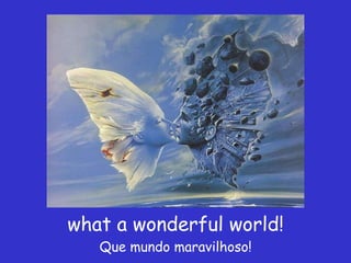 what a wonderful world! Que mundo maravilhoso! 