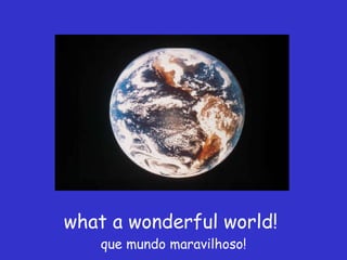 what a wonderful world!  que mundo maravilhoso! 