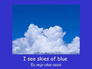 I see skies of blue  Eu vejo céus azuis 