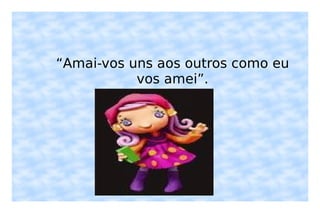 “ Amai-vos uns aos outros como eu vos amei”. 