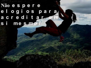 Não e s p e r e
e l ogi os pa r a
a c r e di t a r e m
s i me s mo !
 
