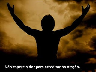 Não espere a dor para acreditar na oração.
 