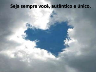 Seja sempre você, autêntico e único.
 