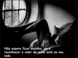 Não espere ficar sozinho, para
reconhecer o valor de quem está ao seu
lado.
 