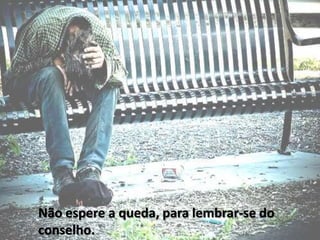 Não espere a queda, para lembrar-se do
conselho.
 