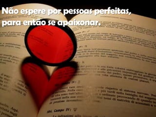 Não espere por pessoas perfeitas,
para então se apaixonar.
 