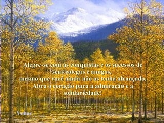 Alegre-se com as conquistas e os sucessos de seus colegas e amigos,  mesmo que você ainda não os tenha alcançado. Abra o coração para a admiração e a solidariedade! Voltar 