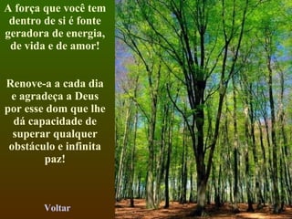 A força que você tem dentro de si é fonte geradora de energia, de vida e de amor! Renove-a a cada dia e agradeça a Deus por esse dom que lhe dá capacidade de superar qualquer obstáculo e infinita paz! Voltar 