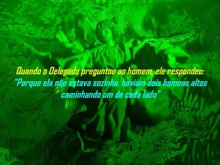 Quando o Delegado preguntou ao homem, ele respondeu:
"Porque ela não estava sozinha, haviam dois homens altos
caminhando um de cada lado"
 
