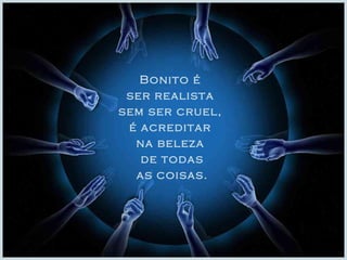 Bonito é  ser realista  sem ser cruel,  é acreditar  na beleza  de todas as coisas. 