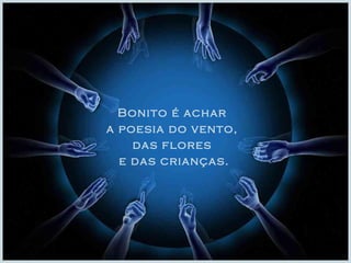 Bonito é achar  a poesia do vento,  das flores  e das crianças. 