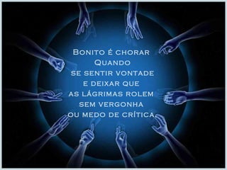 Bonito é chorar  Quando se sentir vontade  e deixar que  as lágrimas rolem  sem vergonha  ou medo de crítica. 