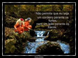 Não permita que eu seja  um cordeiro perante os fortes, nem um leão perante os fracos.  