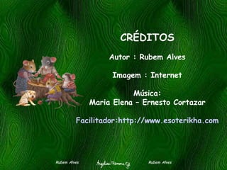 CRÉDITOS Autor : Rubem Alves Imagem : Internet Música: Maria Elena – Ernesto Cortazar Facilitador: http://www.esoterikha.com Rubem Alves  Rubem Alves 