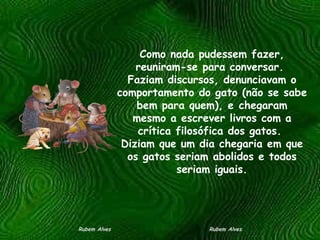 Como nada pudessem fazer, reuniram-se para conversar.  Faziam discursos, denunciavam o comportamento do gato (não se sabe bem para quem), e chegaram mesmo a escrever livros com a crítica filosófica dos gatos.  Diziam que um dia chegaria em que os gatos seriam abolidos e todos seriam iguais. Rubem Alves  Rubem Alves 