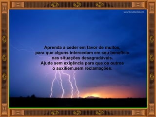 Aprenda a ceder em favor de muitos, para que alguns intercedam em seu benefício nas situações desagradáveis. Ajude sem exigência para que os outros o auxiliem,sem reclamações. 