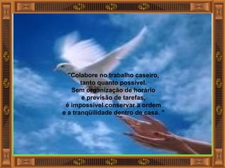 "Colabore no trabalho caseiro, tanto quanto possível. Sem organização de horário e previsão de tarefas, é impossível conservar a ordem e a tranqüilidade dentro de casa. " 