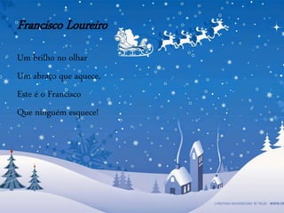 Francisco Loureiro
Um brilho no olhar
Um abraço que aquece,
Este é o Francisco
Que ninguém esquece!
 