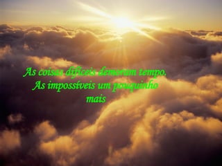 As coisas difíceis demoram tempo. As impossíveis um pouquinho mais 