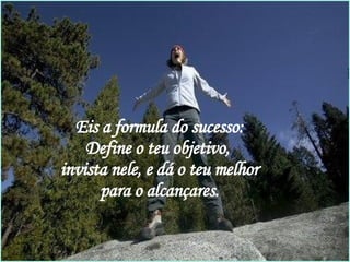 Eis a formula do sucesso: Define o teu objetivo,  invista nele, e dá o teu melhor para o alcançares. 