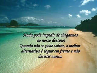Nada pode impedir de chegarmos ao nosso destino! Quando não se pode voltar, a melhor  alternativa é seguir em frente e não desistir nunca. 