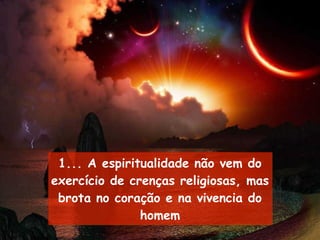 1... A espiritualidade não vem do exercício de crenças religiosas, mas brota no coração e na vivencia do homem 