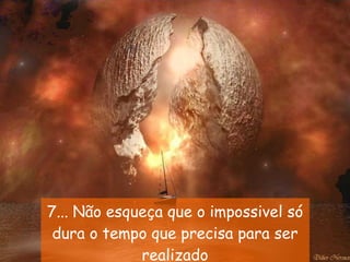 7... Não esqueça que o impossivel só dura o tempo que precisa para ser realizado