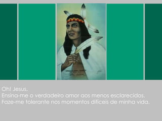 Oh! Jesus, Ensina-me o verdadeiro amor aos menos esclarecidos. Faze-me tolerante nos momentos difíceis de minha vida. 