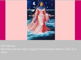Oh! Senhor, Permita que eu seja o jaguar medianeiro entre o Céu e a Terra. 