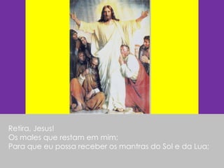 Retira, Jesus! Os males que restam em mim; Para que eu possa receber os mantras do Sol e da Lua; 