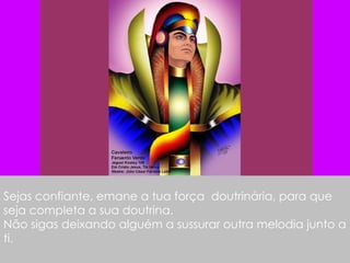 Sejas confiante, emane a tua força  doutrinária, para que seja completa a sua doutrina.  Não sigas deixando alguém a sussurar outra melodia junto a ti.  