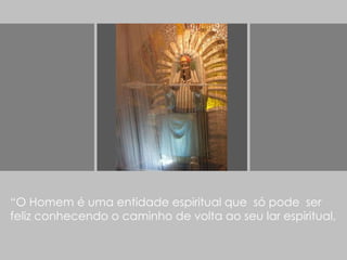 “ O Homem é uma entidade espiritual que  só pode  ser feliz conhecendo o caminho de volta ao seu lar espiritual, 
