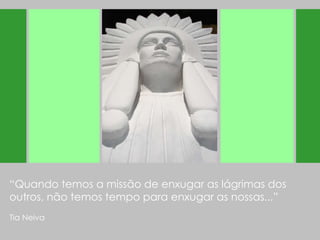 “ Quando temos a missão de enxugar as lágrimas dos outros, não temos tempo para enxugar as nossas...” Tia Neiva 
