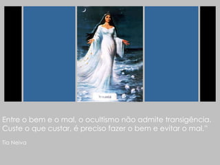 Entre o bem e o mal, o ocultismo não admite transigência. Custe o que custar, é preciso fazer o bem e evitar o mal.” Tia Neiva   
