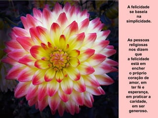 A felicidade
se baseia
na
simplicidade.
As pessoas
religiosas
nos dizem
que
a felicidade
está em
encher
o próprio
coração de
amor, em
ter fé e
esperança,
em praticar a
caridade,
em ser
generoso.
 