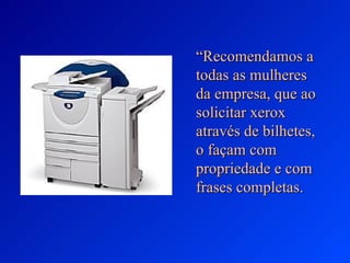 “Recomendamos a
todas as mulheres
da empresa, que ao
solicitar xerox
através de bilhetes,
o façam com
propriedade e com
frases completas.
 