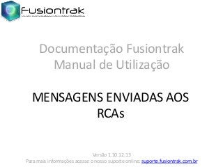 Documentação Fusiontrak
Manual de Utilização
MENSAGENS ENVIADAS AOS
RCAs
Versão 1.10.12.13
Para mais informações acesse o nosso suporte online: suporte.fusiontrak.com.br

 