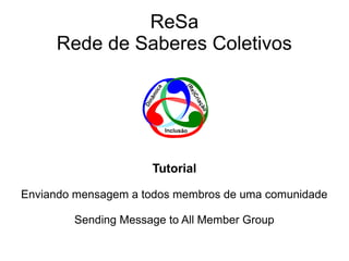 ReSa
Rede de Saberes Coletivos

Tutorial
Enviando mensagem a todos membros de uma comunidade
Sending Message to All Members Group

 