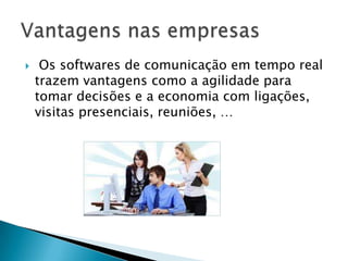  Os softwares de comunicação em tempo real
trazem vantagens como a agilidade para
tomar decisões e a economia com ligações,
visitas presenciais, reuniões, …
 