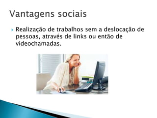  Realização de trabalhos sem a deslocação de
pessoas, através de links ou então de
videochamadas.
 