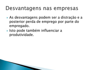  As desvantagens podem ser a distração e a
posterior perda de emprego por parte do
empregado.
 Isto pode também influenciar a
produtividade.
 