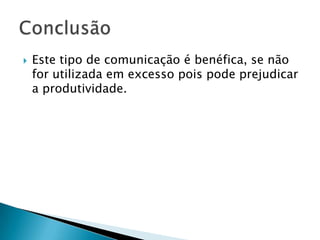  Este tipo de comunicação é benéfica, se não
for utilizada em excesso pois pode prejudicar
a produtividade.
 