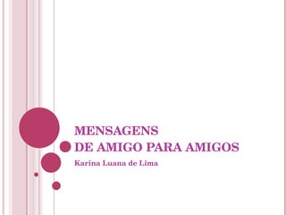 MENSAGENS  DE AMIGO PARA AMIGOS Karina Luana de Lima 