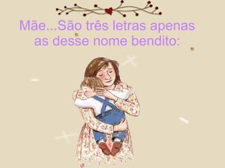 Mãe...São três letras apenas  as desse nome bendito:  