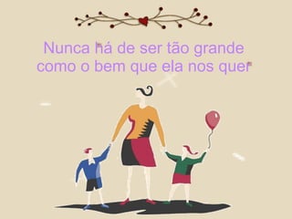 Nunca há de ser tão grande  como o bem que ela nos quer  