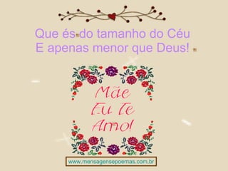 Que és do tamanho do Céu  E apenas menor que Deus!  www.mensagensepoemas.com.br 