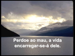 Perdoe ao mau, a vida  encarregar-se-á dele. 