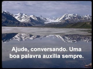 Ajude, conversando. Uma boa palavra auxilia sempre. 