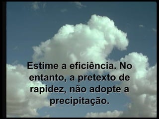 Estime a eficiência. No entanto, a pretexto de rapidez, não adopte a precipitação.