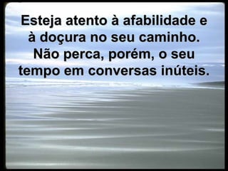 Esteja atento à afabilidade e à doçura no seu caminho. Não perca, porém, o seu tempo em conversas inúteis.
